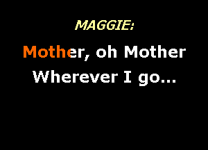 MAGGIE
Mother, oh Mother

Wherever I go...