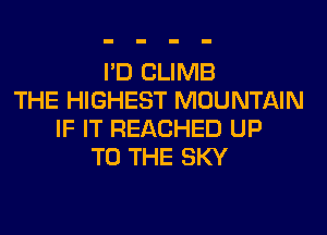 I'D CLIMB
THE HIGHEST MOUNTAIN
IF IT REACHED UP
TO THE SKY