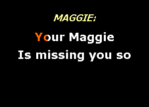 MAGGIE
Your Maggie

Is missing you so