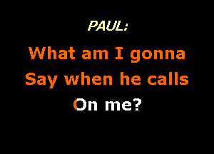 PAUL.'

What am I gonna

Say when he calls
On me?