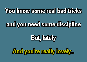 You know some real bad tricks
and you need some discipline

But, lately

And you're really lovely..