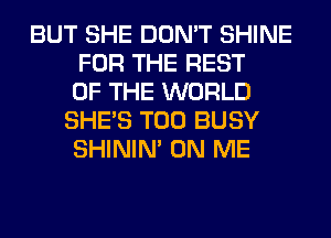 BUT SHE DON'T SHINE
FOR THE REST
OF THE WORLD
SHE'S T00 BUSY
SHINIM ON ME
