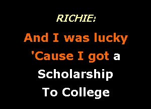 RICHIE
And I was lucky

'Cause I got a
Scholarship
To College