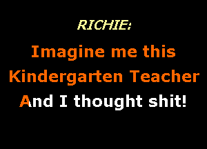 RICHIE

Imagine me this
Kindergarten Teacher
And I thought shit!