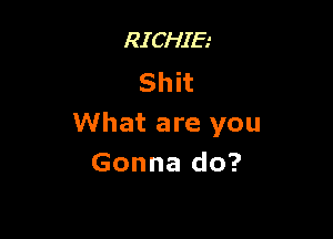 RICHIE
s h i t

What are you
Gonna do?