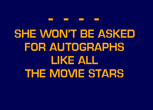SHE WON'T BE ASKED
FOR AUTOGRAPHS
LIKE ALL
THE MOVIE STARS