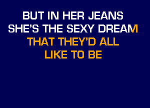 BUT IN HER JEANS
SHE'S THE SEXY DREAM
THAT THEY'D ALL
LIKE TO BE