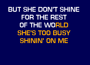 BUT SHE DON'T SHINE
FOR THE REST
OF THE WORLD
SHE'S T00 BUSY
SHINIM ON ME