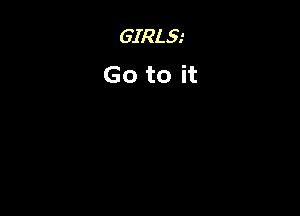 GIRLS.'
Go to it