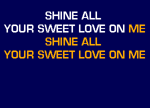 SHINE ALL

YOUR SWEET LOVE ON ME
SHINE ALL

YOUR SWEET LOVE ON ME