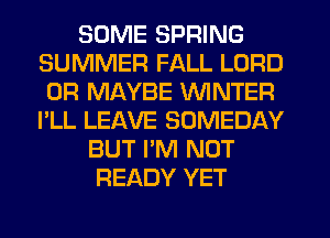 SOME SPRING
SUMMER FALL LORD
0R MAYBE WINTER
I'LL LEAVE SOMEDAY
BUT I'M NOT
READY YET