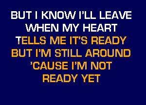 BUT I KNOW I'LL LEAVE
WHEN MY HEART
TELLS ME ITS READY
BUT I'M STILL AROUND
'CAUSE I'M NOT
READY YET