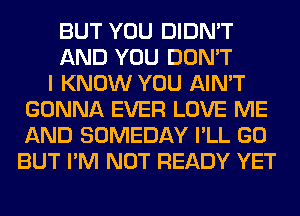 BUT YOU DIDN'T
AND YOU DON'T
I KNOW YOU AIN'T
GONNA EVER LOVE ME
AND SOMEDAY I'LL GO
BUT I'M NOT READY YET