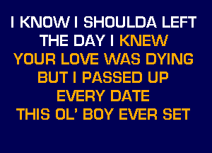 I KNOWI SHOULDA LEFT
THE DAY I KNEW
YOUR LOVE WAS DYING
BUT I PASSED UP
EVERY DATE
THIS OL' BOY EVER SET