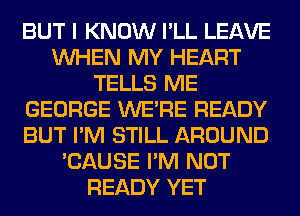 BUT I KNOW I'LL LEAVE
WHEN MY HEART
TELLS ME
GEORGE WERE READY
BUT I'M STILL AROUND
'CAUSE I'M NOT
READY YET