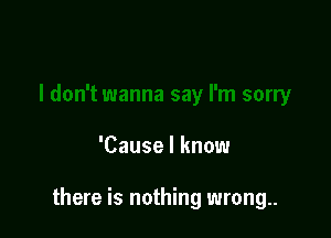 'Cause I know

there is nothing wrong.