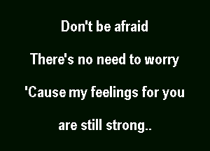 Don't be afraid

There's no need to worry

'Cause my feelings for you

are still strong..