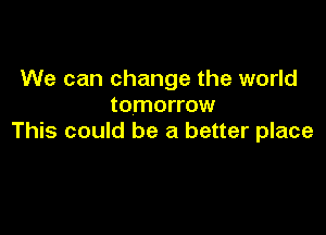 We can change the world
tomorrow

This could be a better place