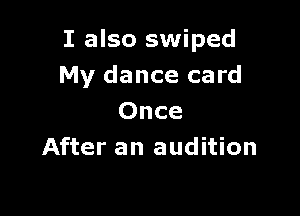 I also swiped
My dance card

Once
After an audition