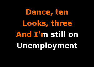 Dance, ten
Looks, three

And I'm still on
Unemployment