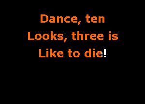 Dance, ten
Looks, three is

Like to die!