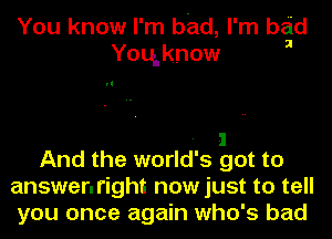 You know I' m bad, I' m bad
Yoqknow

rt

- I
And the world's got to
answenright now just to tell

you once again who's bad