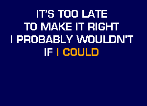ITS TOO LATE
TO MAKE IT RIGHT
I PROBABLY WOULDN'T
IF I COULD