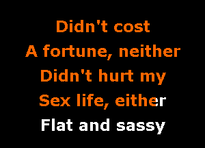 Didn't cost
A fortune, neither

Didn't hurt my
Sex life, either
Flat and sassy