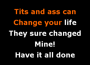 Tits and ass can
Change your life
They sure changed
Mine!

Have it all done I