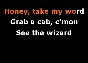 Honey, take my word
Grab a cab, c'mon

See the wizard