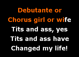 Debutante or
Chorus girl or wife
Tits and ass, yes
Tits and ass have

Changed my life! I