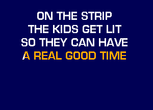 ON THE STRIP
THE KIDS GET LIT
SO THEY CAN HAVE
A REAL GOOD TIME