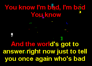 You know I' m bEld, l' m bad
Yoqknow

.1 L

- I
And the world's got to
answenright now just to tell

you once again who's bad