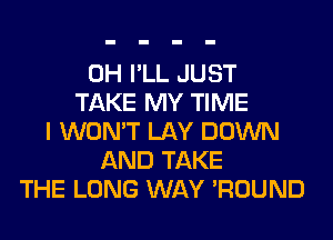 0H I'LL JUST
TAKE MY TIME
I WON'T LAY DOWN
AND TAKE
THE LONG WAY 'ROUND