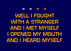 WELL I FOUGHT
INITH A STRANGER
AND I MET MYSELF

I OPENED MY MOUTH
AND I HEARD MYSELF