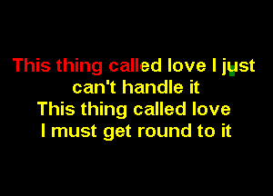 This thing called love I jgst
can't handle it

This thing called love
I must get round to it