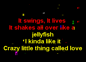W

It swings, It lives - ..

It shakes all over like a

jellyfish
. 'I kinda like, it -
Crazny little thing called love
