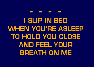 I SLIP IN BED
WHEN YOU'RE ASLEEP
TO HOLD YOU CLOSE
AND FEEL YOUR
BREATH ON ME