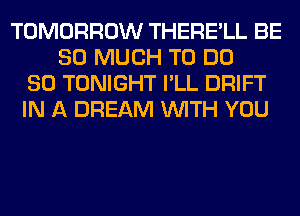 TOMORROW THERE'LL BE
SO MUCH TO DO
SO TONIGHT I'LL DRIFT
IN A DREAM WITH YOU