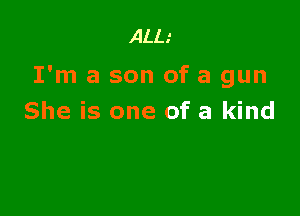 ALL.'

I'm a son of a gun

She is one of a kind