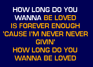 HOW LONG DO YOU
WANNA BE LOVED
IS FOREVER ENOUGH
'CAUSE I'M NEVER NEVER
GIVIM
HOW LONG DO YOU
WANNA BE LOVED