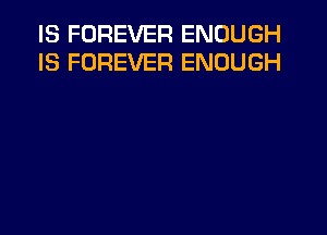 IS FOREVER ENOUGH
IS FOREVER ENOUGH
