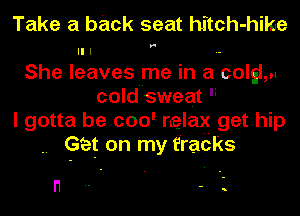 Take a back seat hitch-hilge
She leavesume in a colgiw
cold sweat 'i
I gotta be 000' relax get hip
. Ga on my tracks

n-- -'.