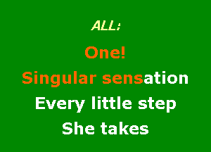 ALL.'
One!

Singular sensation
Every little step
She takes