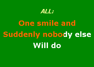 ALL.'
One smile and

Suddenly nobody else
Will do