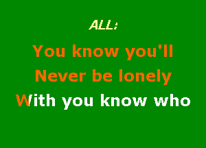 ALL.'
You know you'll

Never be lonely
With you know who