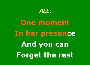 ALL'
One moment

In her presence
And you can
Forget the rest