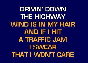 DRIVIN' DOWN
THE HIGHWAY
1WIND IS IN MY HAIR
AND IF I HIT
A TRAFFIC JAM
I SWEAR
THAT I WON'T CARE