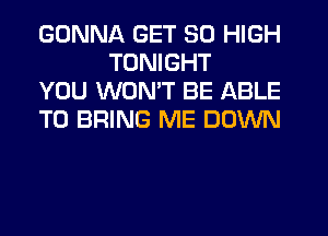 GONNA GET 30 HIGH
TONIGHT

YOU WONT BE ABLE

TO BRING ME DOWN