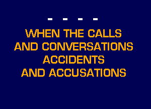 WHEN THE CALLS
AND CONVERSATIONS
ACCIDENTS
AND ACCUSATIONS